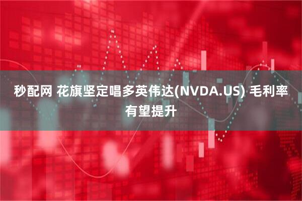 秒配网 花旗坚定唱多英伟达(NVDA.US) 毛利率有望提升