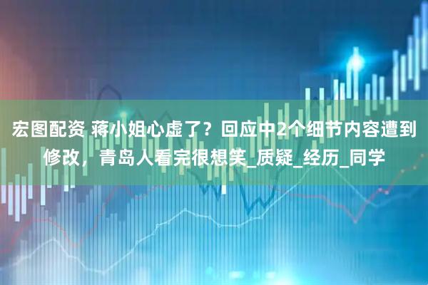 宏图配资 蒋小姐心虚了？回应中2个细节内容遭到修改，青岛人看完很想笑_质疑_经历_同学