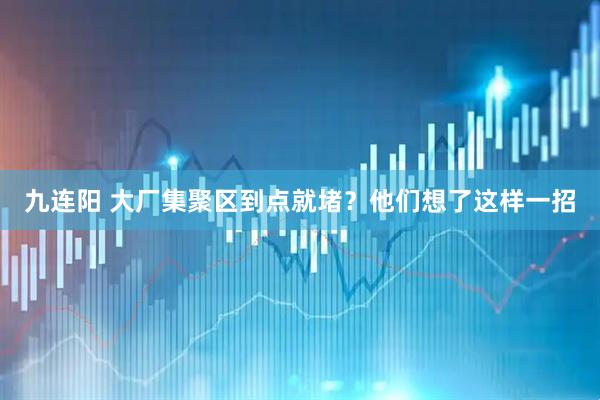 九连阳 大厂集聚区到点就堵？他们想了这样一招