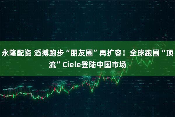 永隆配资 滔搏跑步“朋友圈”再扩容！全球跑圈“顶流”Ciele登陆中国市场