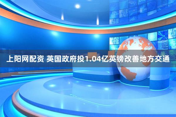 上阳网配资 英国政府投1.04亿英镑改善地方交通
