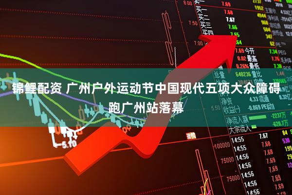 锦鲤配资 广州户外运动节中国现代五项大众障碍跑广州站落幕