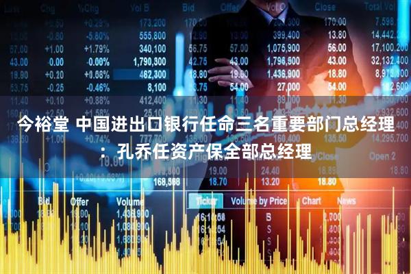 今裕堂 中国进出口银行任命三名重要部门总经理：孔乔任资产保全部总经理