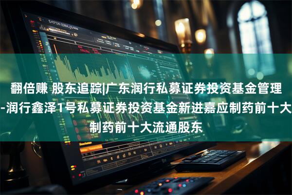 翻倍赚 股东追踪|广东润行私募证券投资基金管理有限公司-润行鑫泽1号私募证券投资基金新进嘉应制药前十大流通股东