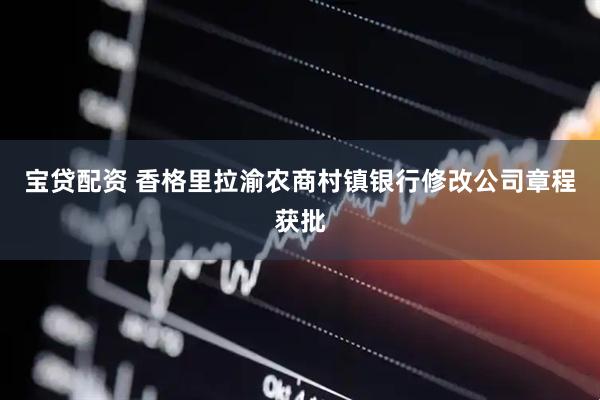 宝贷配资 香格里拉渝农商村镇银行修改公司章程获批