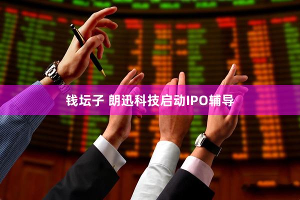 钱坛子 朗迅科技启动IPO辅导