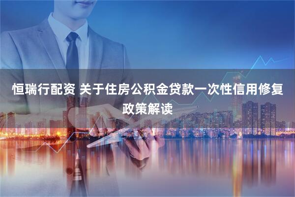 恒瑞行配资 关于住房公积金贷款一次性信用修复政策解读