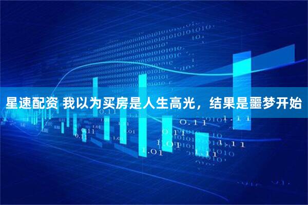 星速配资 我以为买房是人生高光，结果是噩梦开始