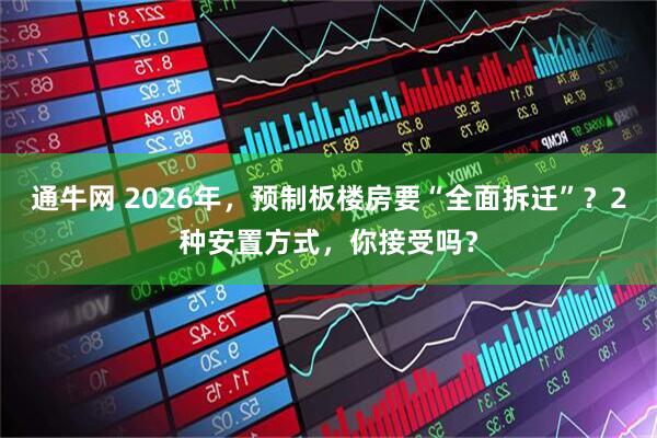 通牛网 2026年，预制板楼房要“全面拆迁”？2种安置方式，你接受吗？