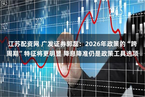 江苏配资网 广发证券郭磊：2026年政策的“跨周期”特征将更明显 降息降准仍是政策工具选项