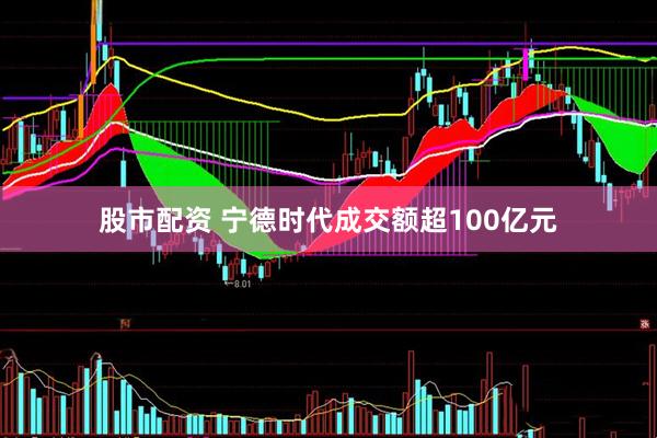 股市配资 宁德时代成交额超100亿元