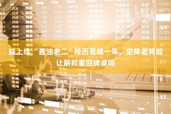 益上线 “酱油老二”经历至暗一年，空降老将能让厨邦重回牌桌吗