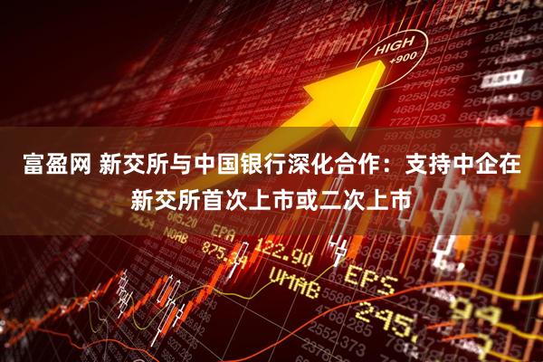 富盈网 新交所与中国银行深化合作：支持中企在新交所首次上市或二次上市