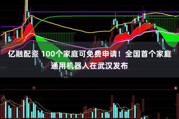 亿融配资 100个家庭可免费申请！全国首个家庭通用机器人在武汉发布