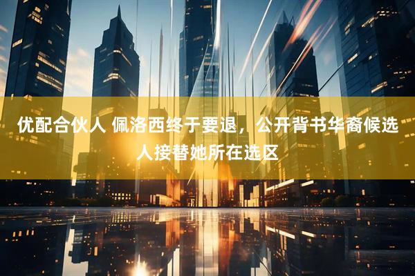 优配合伙人 佩洛西终于要退，公开背书华裔候选人接替她所在选区