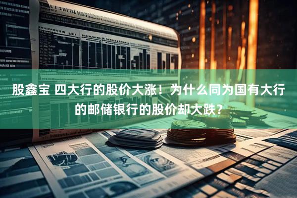 股鑫宝 四大行的股价大涨！为什么同为国有大行的邮储银行的股价却大跌？
